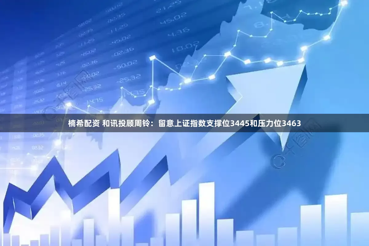 楠希配资 和讯投顾周铃：留意上证指数支撑位3445和压力位3463