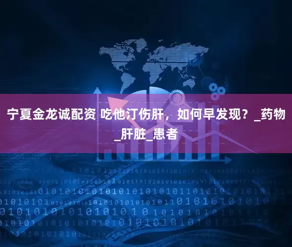 宁夏金龙诚配资 吃他汀伤肝，如何早发现？_药物_肝脏_患者
