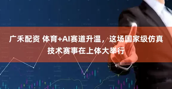 广禾配资 体育+AI赛道升温，这场国家级仿真技术赛事在上体大举行