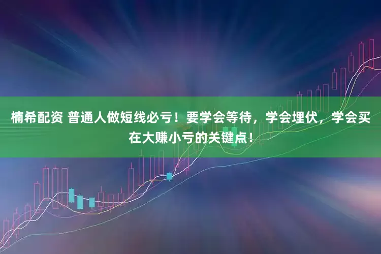 楠希配资 普通人做短线必亏！要学会等待，学会埋伏，学会买在大赚小亏的关键点！