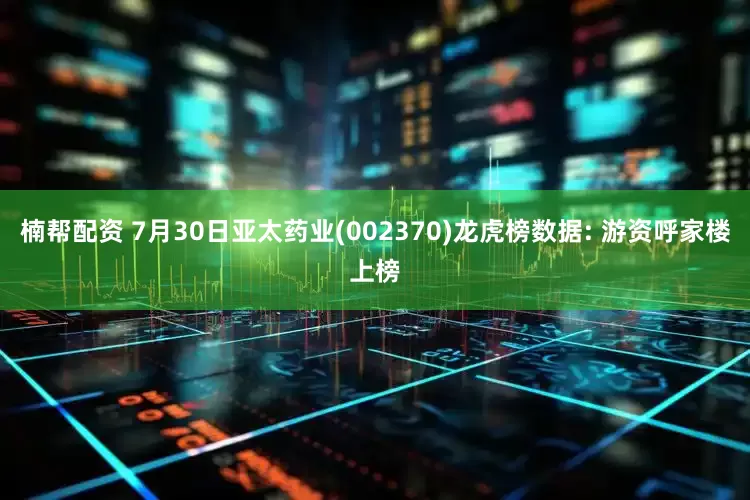 楠帮配资 7月30日亚太药业(002370)龙虎榜数据: 游资呼家楼上榜