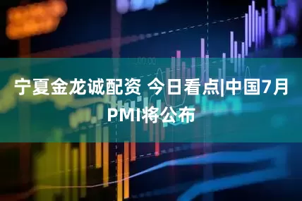 宁夏金龙诚配资 今日看点|中国7月PMI将公布