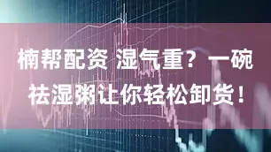 楠帮配资 湿气重？一碗祛湿粥让你轻松卸货！