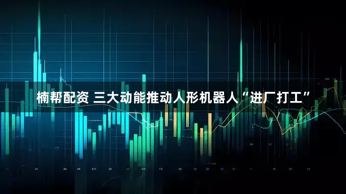 楠帮配资 三大动能推动人形机器人“进厂打工”