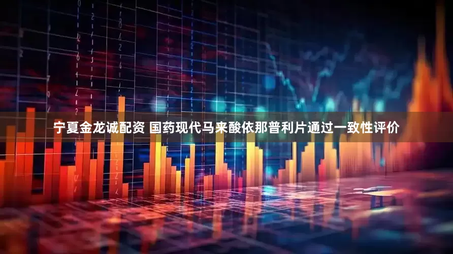 宁夏金龙诚配资 国药现代马来酸依那普利片通过一致性评价
