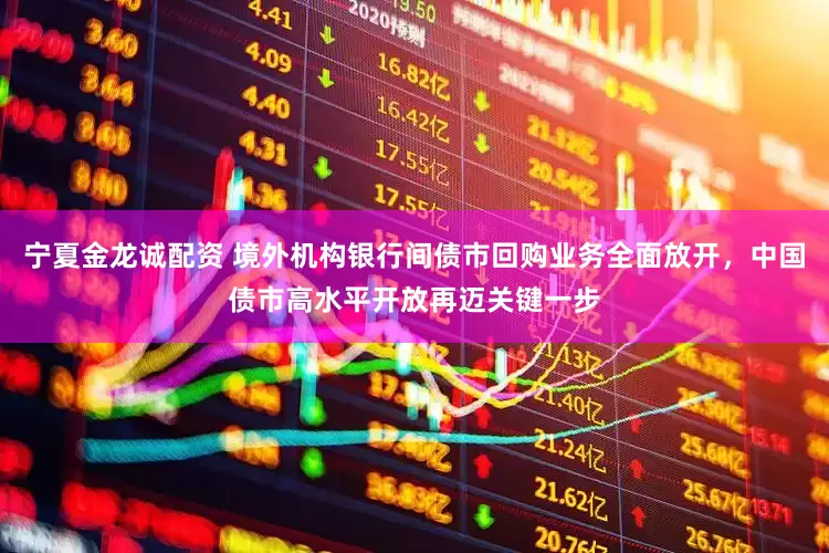 宁夏金龙诚配资 境外机构银行间债市回购业务全面放开，中国债市高水平开放再迈关键一步