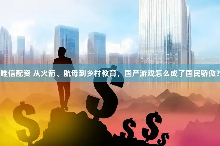 唯信配资 从火箭、航母到乡村教育，国产游戏怎么成了国民骄傲？