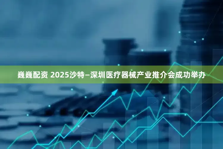 巍巍配资 2025沙特—深圳医疗器械产业推介会成功举办