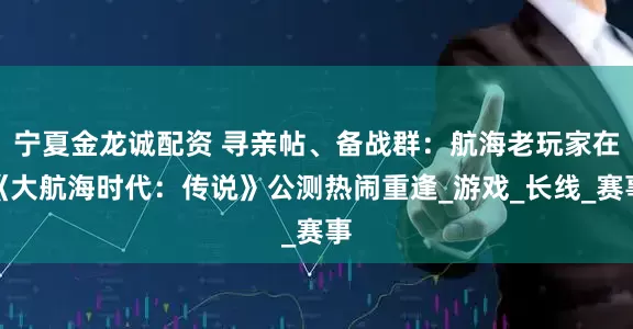 宁夏金龙诚配资 寻亲帖、备战群:航海老玩家在《大航海时代:传说》公测热闹重逢_游戏_长线_赛事