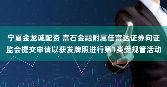 宁夏金龙诚配资 富石金融附属佳富达证券向证监会提交申请以获发牌照进行第1类受规管活动