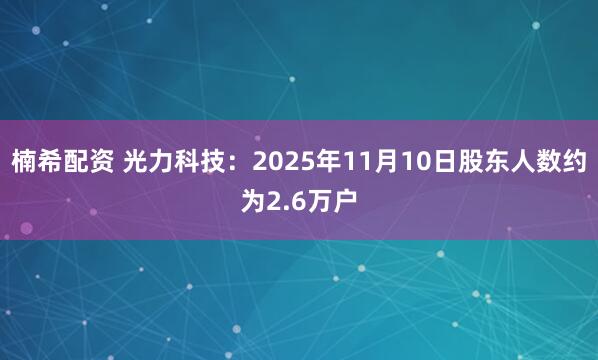 楠希配资 光力科技：2025年11月10日股东人数约为2.6万户