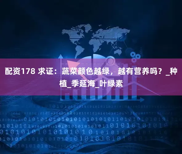 配资178 求证：蔬菜颜色越绿，越有营养吗？_种植_季延海_叶绿素