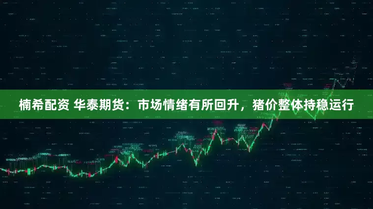 楠希配资 华泰期货：市场情绪有所回升，猪价整体持稳运行
