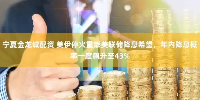 宁夏金龙诚配资 美伊停火重燃美联储降息希望，年内降息概率一度飙升至43%