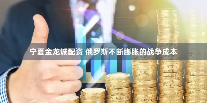 宁夏金龙诚配资 俄罗斯不断膨胀的战争成本